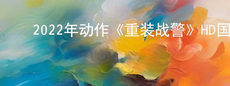 ﻿曹文心的网络影视资源,﻿2022年动作《重装战警》HD国语中字迅雷下载_电影天堂